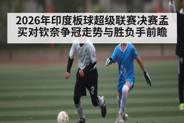 2026年印度板球超级联赛决赛孟买对钦奈争冠走势与胜负手前瞻