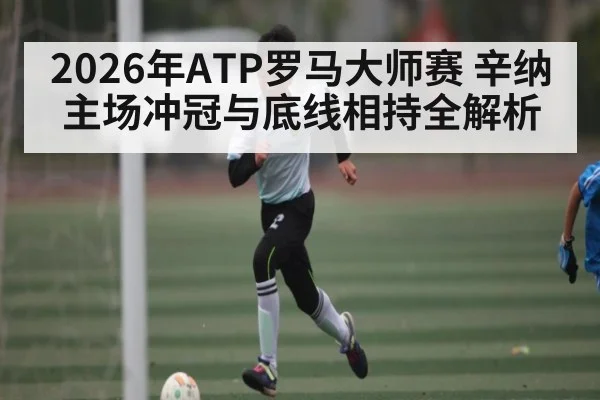 2026年ATP罗马大师赛 辛纳主场冲冠与底线相持全解析