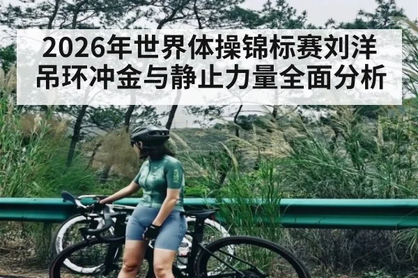 2026年世界体操锦标赛刘洋吊环冲金与静止力量全面分析