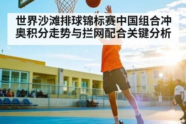世界沙滩排球锦标赛中国组合冲奥积分走势与拦网配合关键分析